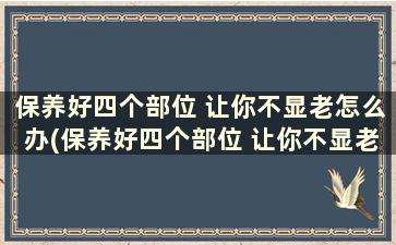 保养好四个部位 让你不显老怎么办(保养好四个部位 让你不显老怎么回事)